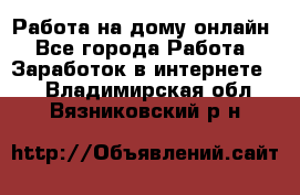 Работа на дому-онлайн - Все города Работа » Заработок в интернете   . Владимирская обл.,Вязниковский р-н